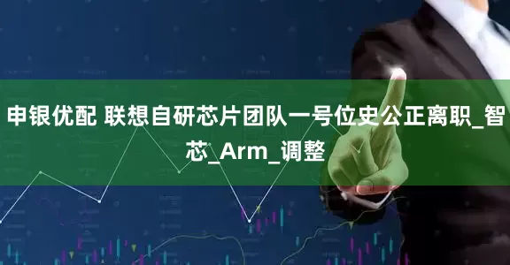 申银优配 联想自研芯片团队一号位史公正离职_智芯_Arm_调整