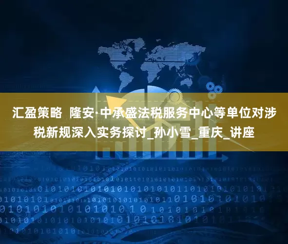 汇盈策略  隆安·中承盛法税服务中心等单位对涉税新规深入实务探讨_孙小雪_重庆_讲座