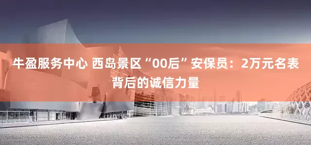 牛盈服务中心 西岛景区“00后”安保员：2万元名表背后的诚信力量
