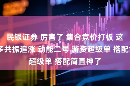 民银证券 厉害了 集合竞价打板 这款 股多多共振追涨 动能二号 游资超级单 搭配简直神了