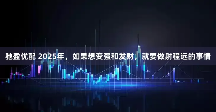 驰盈优配 2025年，如果想变强和发财，就要做射程远的事情
