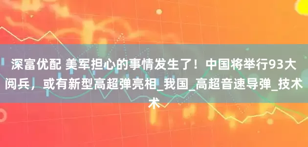 深富优配 美军担心的事情发生了！中国将举行93大阅兵，或有新型高超弹亮相_我国_高超音速导弹_技术