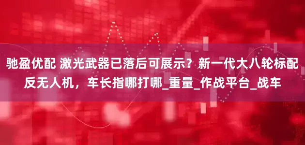 驰盈优配 激光武器已落后可展示？新一代大八轮标配反无人机，车长指哪打哪_重量_作战平台_战车