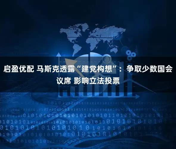 启盈优配 马斯克透露“建党构想”：争取少数国会议席 影响立法投票