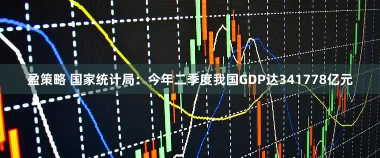 盈策略 国家统计局：今年二季度我国GDP达341778亿元
