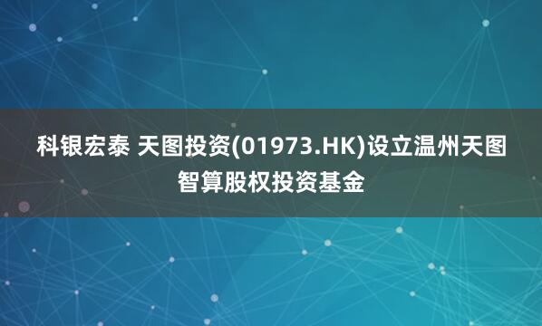 科银宏泰 天图投资(01973.HK)设立温州天图智算股权投资基金