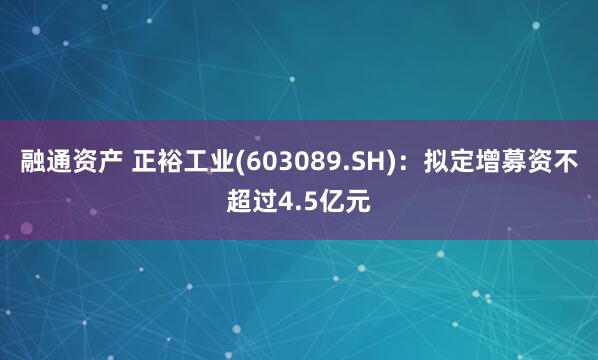 融通资产 正裕工业(603089.SH)：拟定增募资不超过4.5亿元