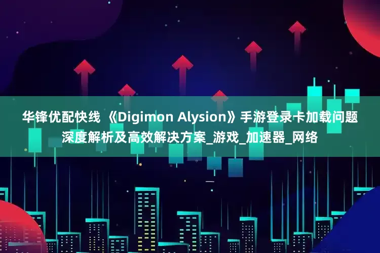 华锋优配快线 《Digimon Alysion》手游登录卡加载问题深度解析及高效解决方案_游戏_加速器_网络