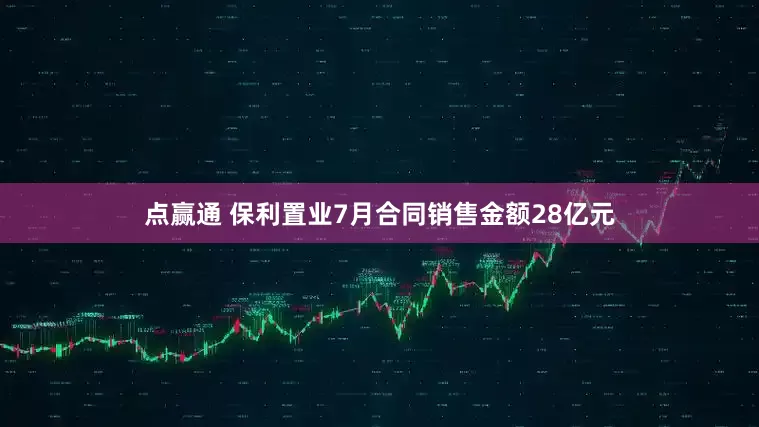 点赢通 保利置业7月合同销售金额28亿元