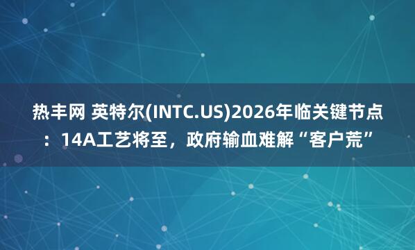 热丰网 英特尔(INTC.US)2026年临关键节点：14A工艺将至，政府输血难解“客户荒”