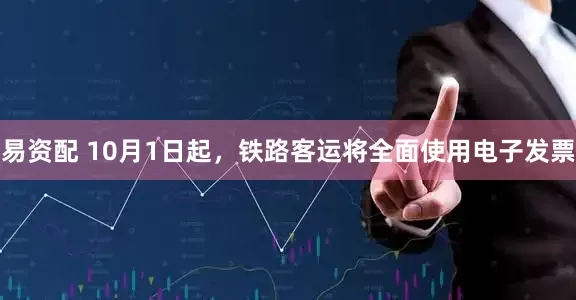 易资配 10月1日起，铁路客运将全面使用电子发票