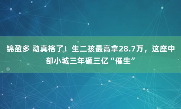 锦盈多 动真格了！生二孩最高拿28.7万，这座中部小城三年砸三亿“催生”