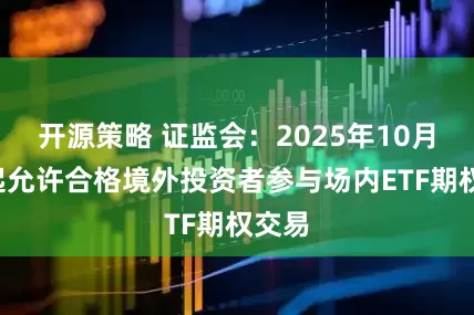 开源策略 证监会：2025年10月9日起允许合格境外投资者参与场内ETF期权交易