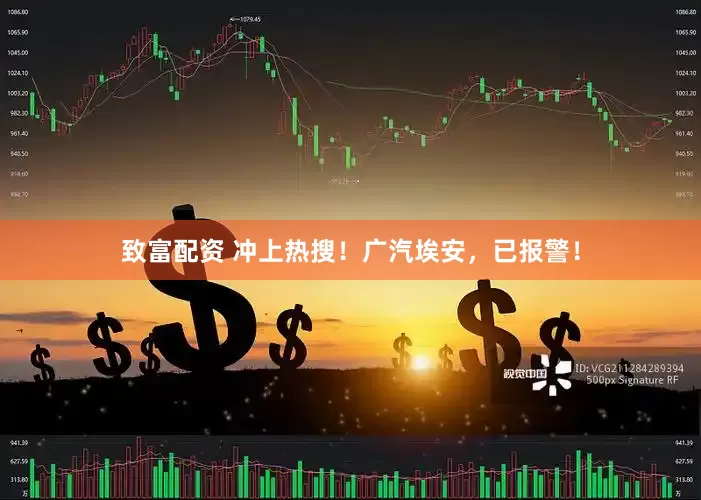 致富配资 冲上热搜！广汽埃安，已报警！