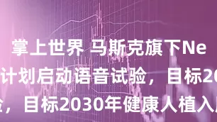 掌上世界 马斯克旗下Neuralink计划启动语音试验，目标2030年健康人植入脑芯片