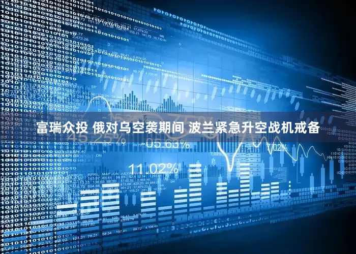 富瑞众投 俄对乌空袭期间 波兰紧急升空战机戒备