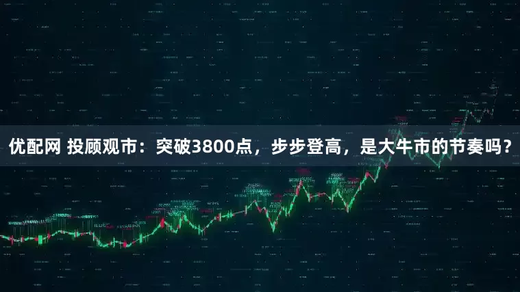 优配网 投顾观市：突破3800点，步步登高，是大牛市的节奏吗？