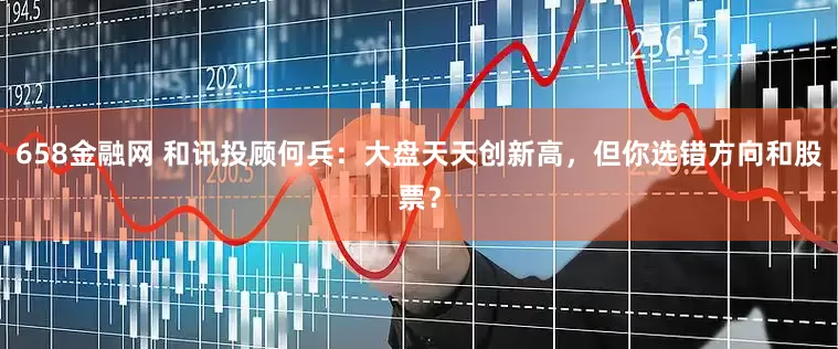 658金融网 和讯投顾何兵：大盘天天创新高，但你选错方向和股票？