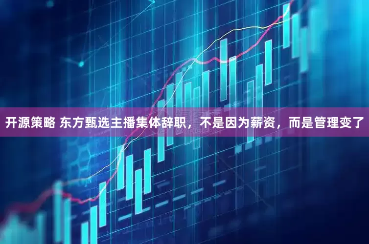 开源策略 东方甄选主播集体辞职，不是因为薪资，而是管理变了